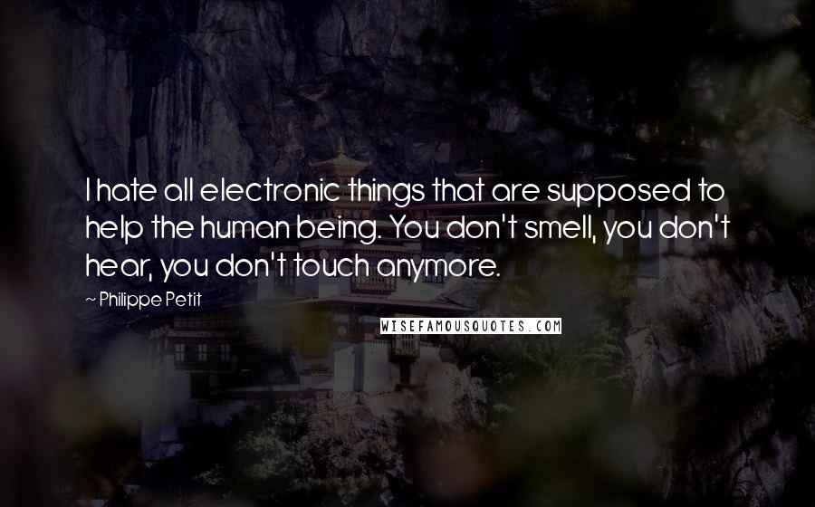 Philippe Petit Quotes: I hate all electronic things that are supposed to help the human being. You don't smell, you don't hear, you don't touch anymore.