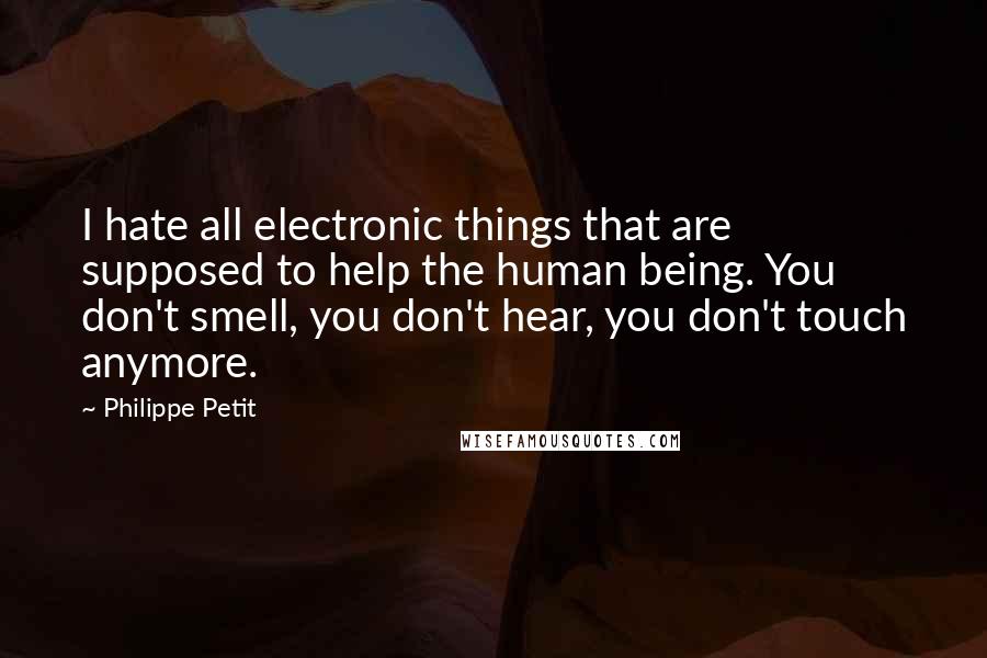 Philippe Petit Quotes: I hate all electronic things that are supposed to help the human being. You don't smell, you don't hear, you don't touch anymore.