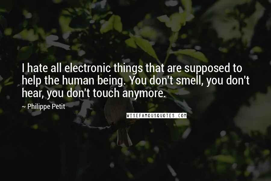 Philippe Petit Quotes: I hate all electronic things that are supposed to help the human being. You don't smell, you don't hear, you don't touch anymore.