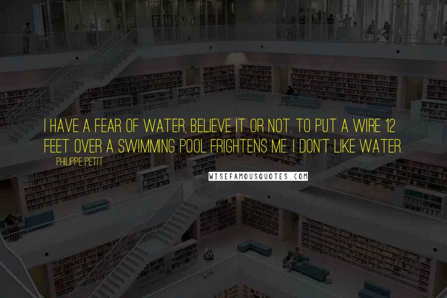 Philippe Petit Quotes: I have a fear of water, believe it or not. To put a wire 12 feet over a swimming pool frightens me. I don't like water.