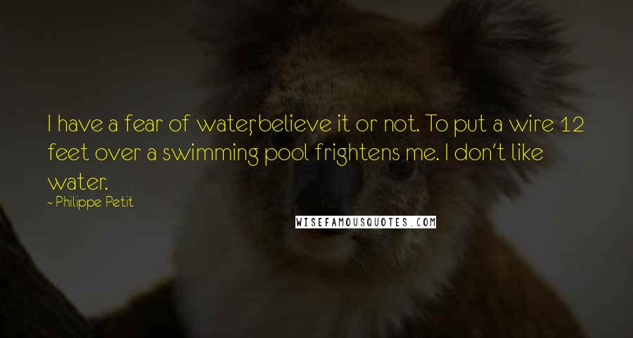 Philippe Petit Quotes: I have a fear of water, believe it or not. To put a wire 12 feet over a swimming pool frightens me. I don't like water.