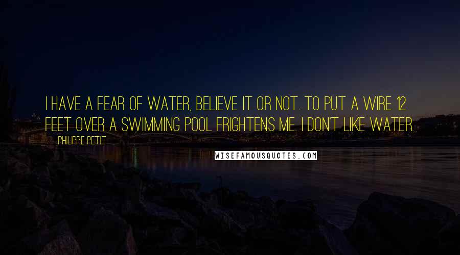 Philippe Petit Quotes: I have a fear of water, believe it or not. To put a wire 12 feet over a swimming pool frightens me. I don't like water.