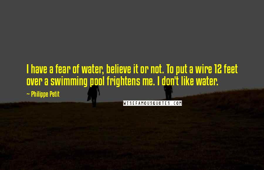 Philippe Petit Quotes: I have a fear of water, believe it or not. To put a wire 12 feet over a swimming pool frightens me. I don't like water.
