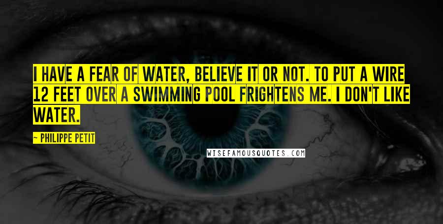 Philippe Petit Quotes: I have a fear of water, believe it or not. To put a wire 12 feet over a swimming pool frightens me. I don't like water.