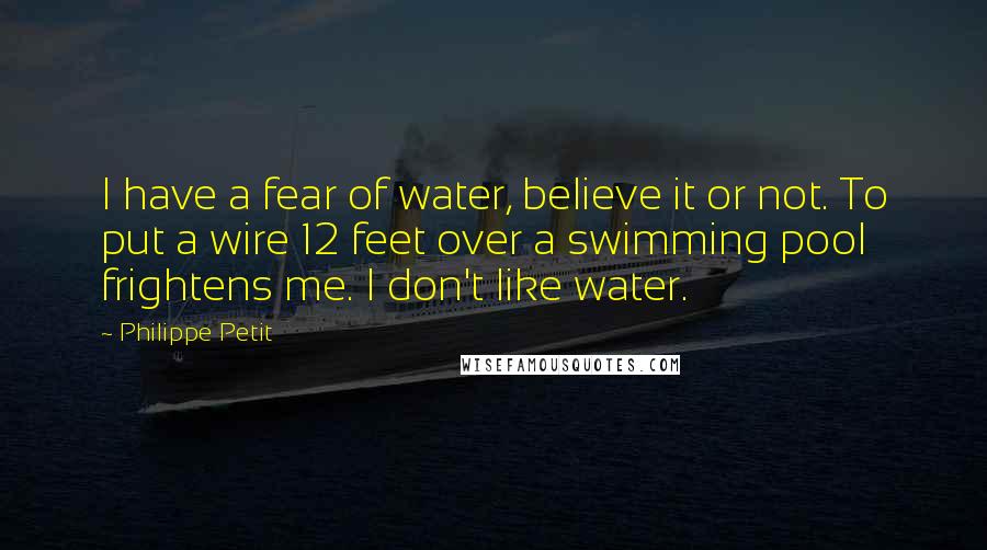 Philippe Petit Quotes: I have a fear of water, believe it or not. To put a wire 12 feet over a swimming pool frightens me. I don't like water.