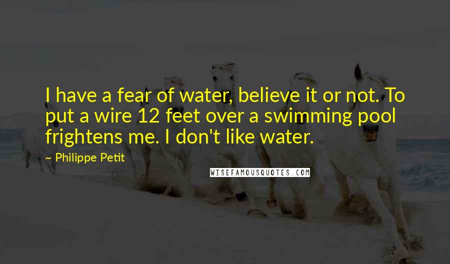 Philippe Petit Quotes: I have a fear of water, believe it or not. To put a wire 12 feet over a swimming pool frightens me. I don't like water.