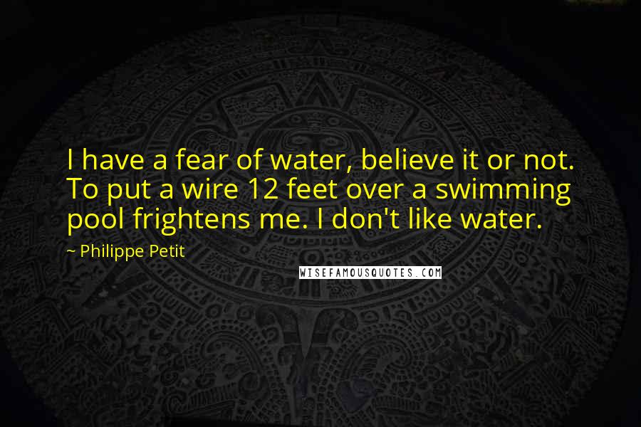 Philippe Petit Quotes: I have a fear of water, believe it or not. To put a wire 12 feet over a swimming pool frightens me. I don't like water.