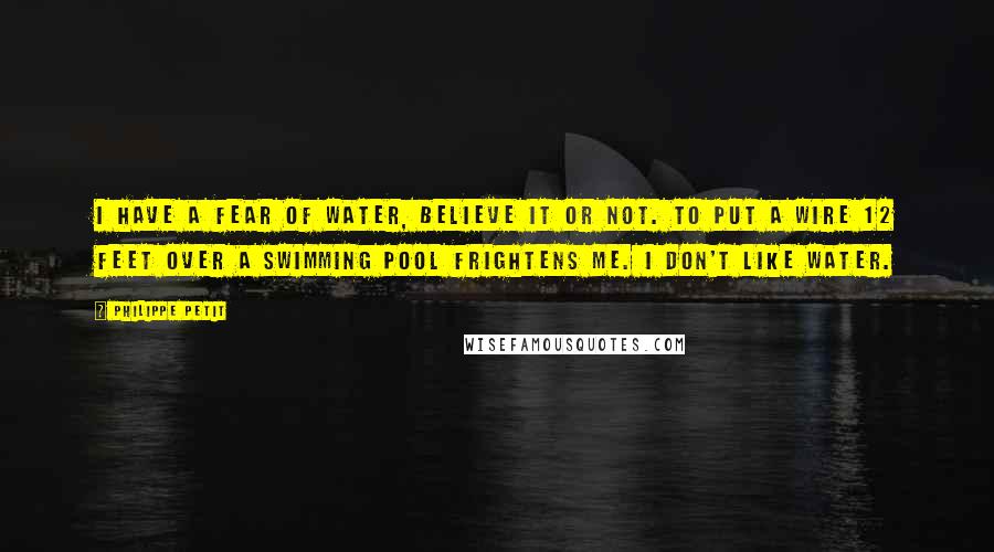 Philippe Petit Quotes: I have a fear of water, believe it or not. To put a wire 12 feet over a swimming pool frightens me. I don't like water.