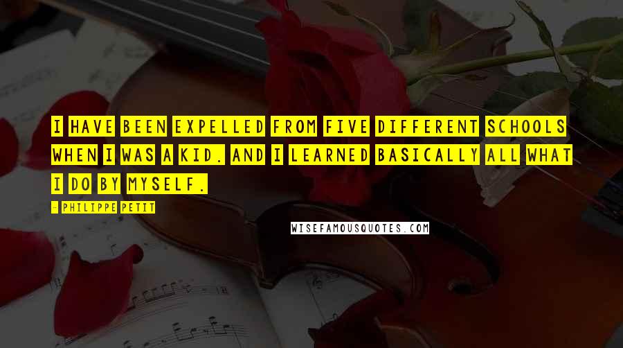 Philippe Petit Quotes: I have been expelled from five different schools when I was a kid. And I learned basically all what I do by myself.