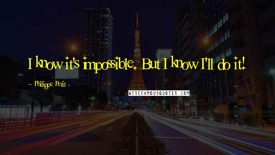 Philippe Petit Quotes: I know it's impossible. But I know I'll do it!