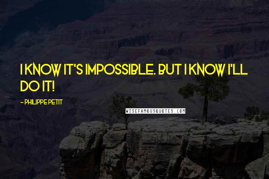 Philippe Petit Quotes: I know it's impossible. But I know I'll do it!