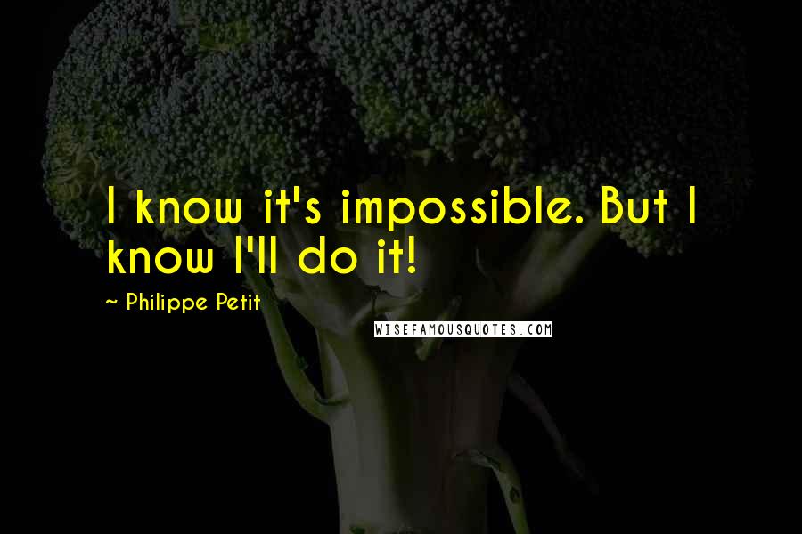 Philippe Petit Quotes: I know it's impossible. But I know I'll do it!
