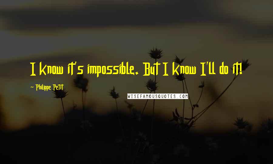 Philippe Petit Quotes: I know it's impossible. But I know I'll do it!