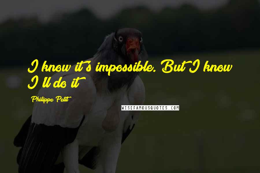 Philippe Petit Quotes: I know it's impossible. But I know I'll do it!