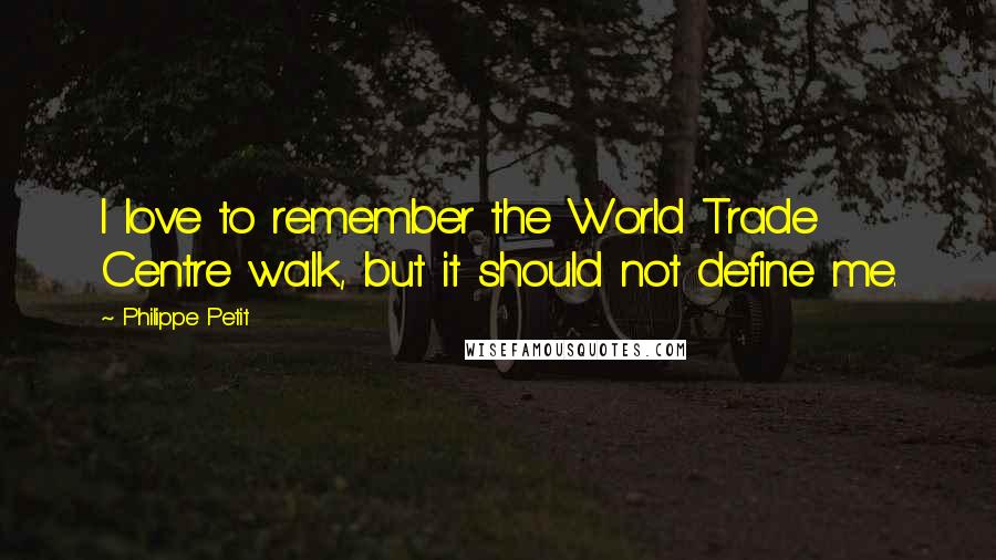 Philippe Petit Quotes: I love to remember the World Trade Centre walk, but it should not define me.