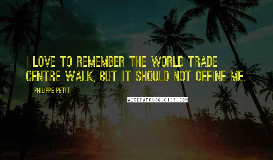 Philippe Petit Quotes: I love to remember the World Trade Centre walk, but it should not define me.