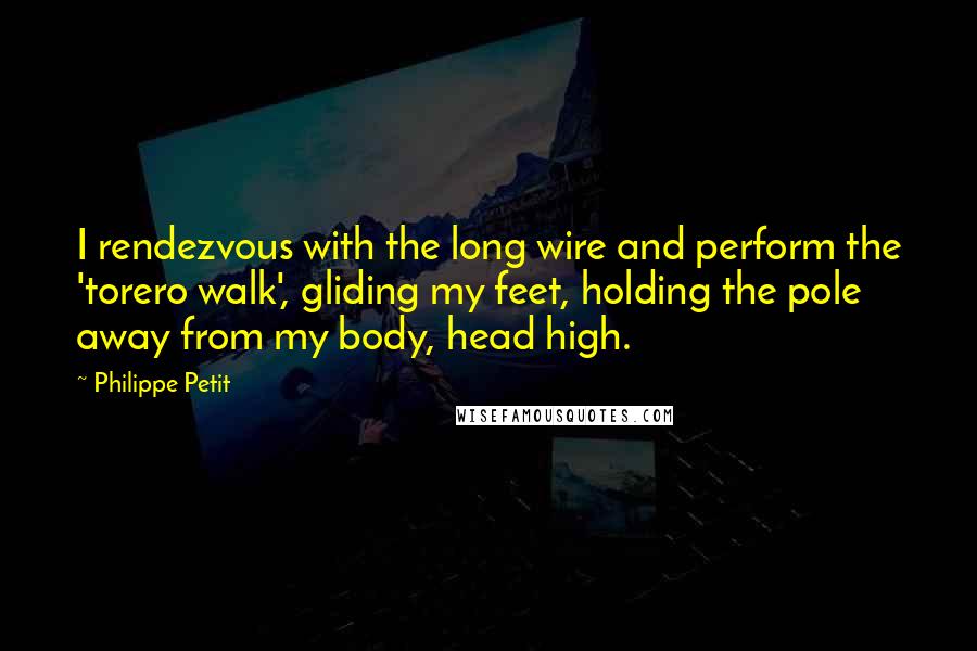 Philippe Petit Quotes: I rendezvous with the long wire and perform the 'torero walk', gliding my feet, holding the pole away from my body, head high.
