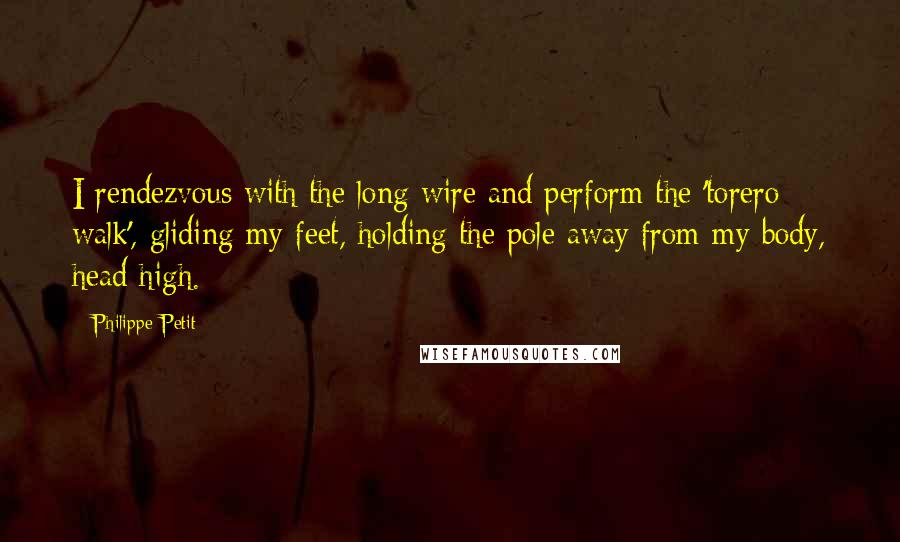 Philippe Petit Quotes: I rendezvous with the long wire and perform the 'torero walk', gliding my feet, holding the pole away from my body, head high.