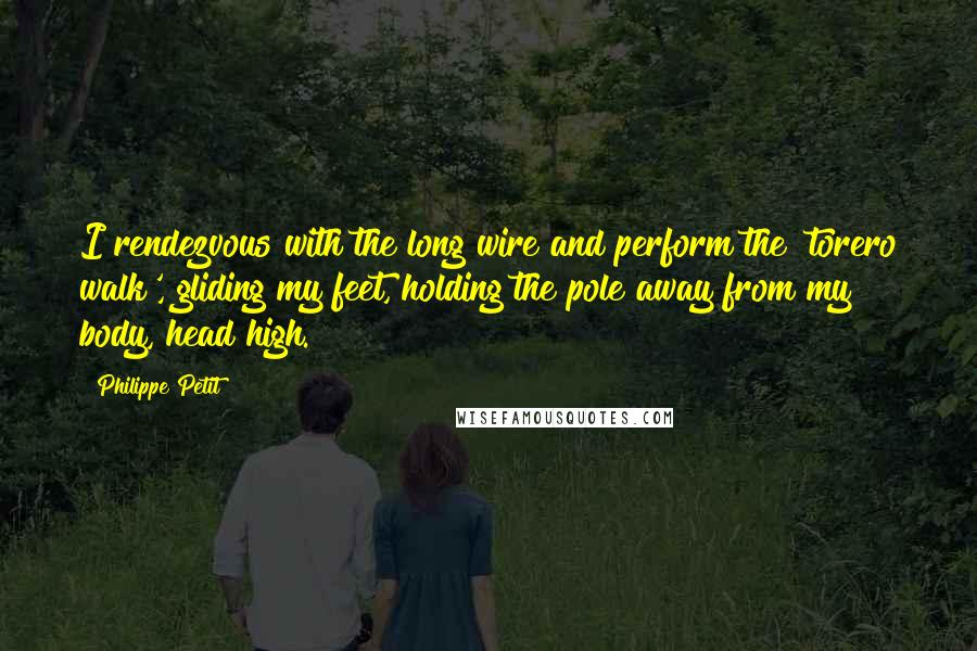 Philippe Petit Quotes: I rendezvous with the long wire and perform the 'torero walk', gliding my feet, holding the pole away from my body, head high.