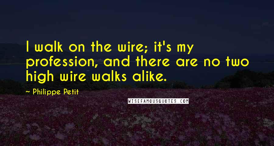 Philippe Petit Quotes: I walk on the wire; it's my profession, and there are no two high wire walks alike.