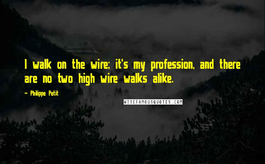 Philippe Petit Quotes: I walk on the wire; it's my profession, and there are no two high wire walks alike.