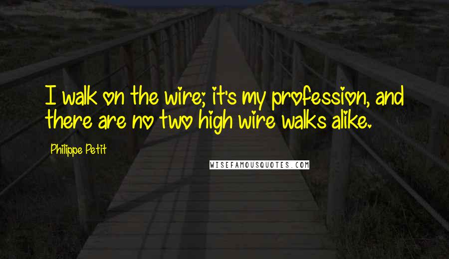 Philippe Petit Quotes: I walk on the wire; it's my profession, and there are no two high wire walks alike.