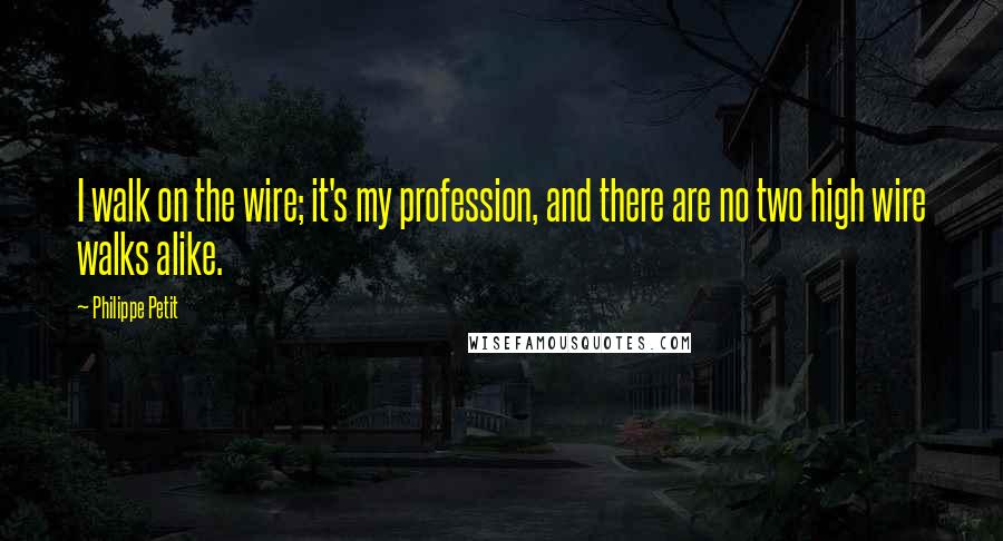 Philippe Petit Quotes: I walk on the wire; it's my profession, and there are no two high wire walks alike.