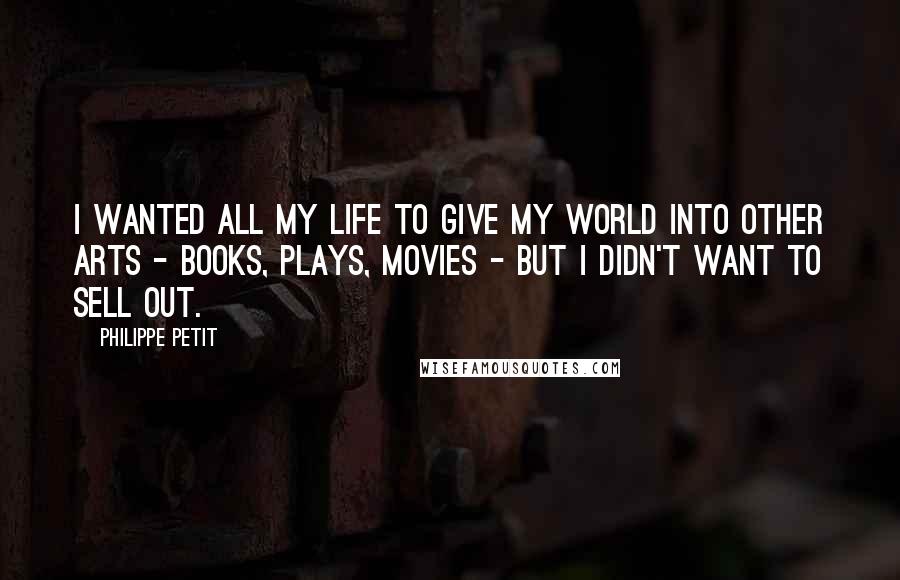 Philippe Petit Quotes: I wanted all my life to give my world into other arts - books, plays, movies - but I didn't want to sell out.