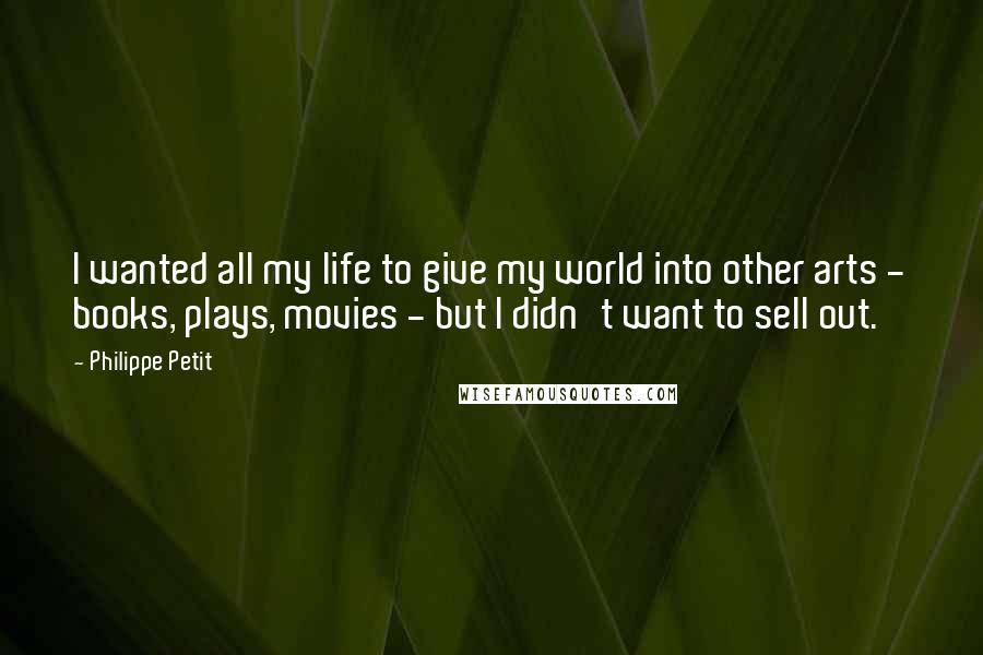 Philippe Petit Quotes: I wanted all my life to give my world into other arts - books, plays, movies - but I didn't want to sell out.