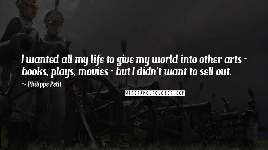 Philippe Petit Quotes: I wanted all my life to give my world into other arts - books, plays, movies - but I didn't want to sell out.