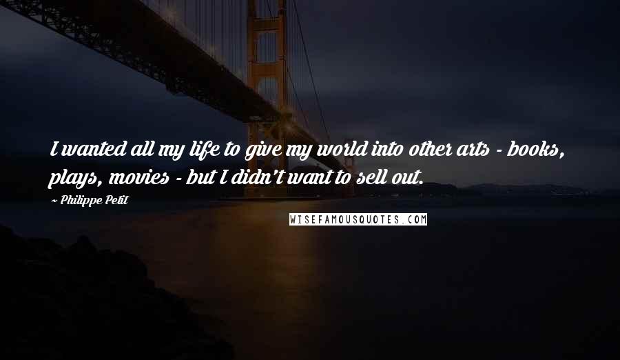 Philippe Petit Quotes: I wanted all my life to give my world into other arts - books, plays, movies - but I didn't want to sell out.