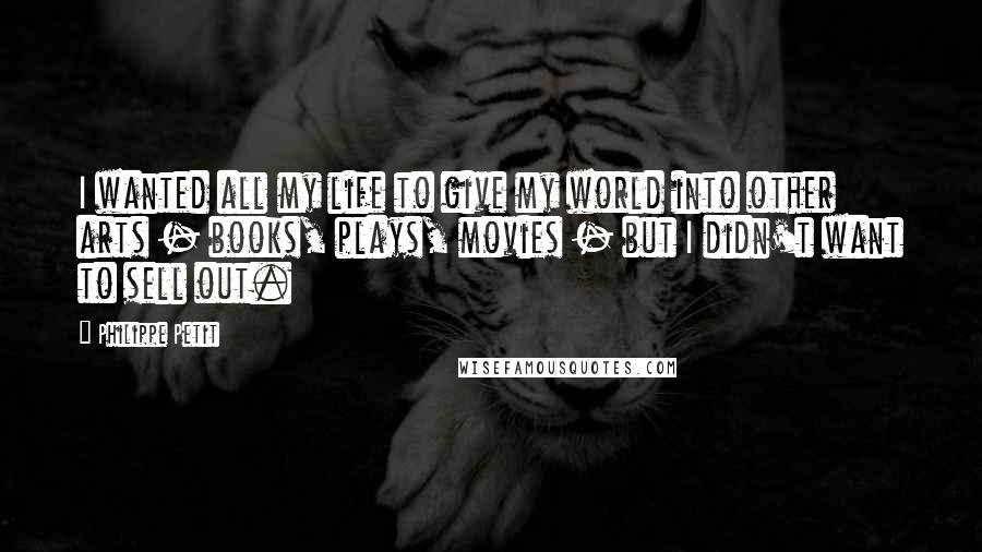 Philippe Petit Quotes: I wanted all my life to give my world into other arts - books, plays, movies - but I didn't want to sell out.
