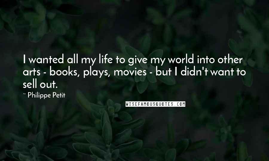 Philippe Petit Quotes: I wanted all my life to give my world into other arts - books, plays, movies - but I didn't want to sell out.