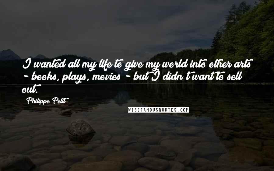 Philippe Petit Quotes: I wanted all my life to give my world into other arts - books, plays, movies - but I didn't want to sell out.