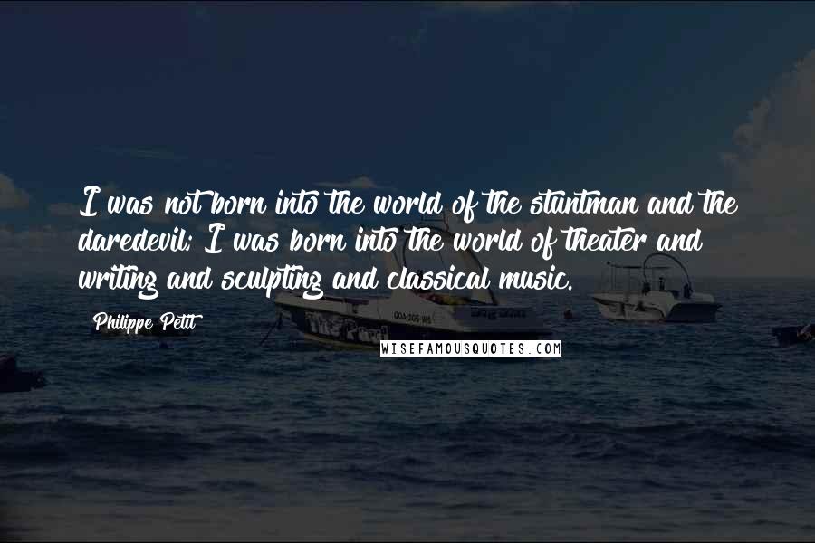 Philippe Petit Quotes: I was not born into the world of the stuntman and the daredevil; I was born into the world of theater and writing and sculpting and classical music.