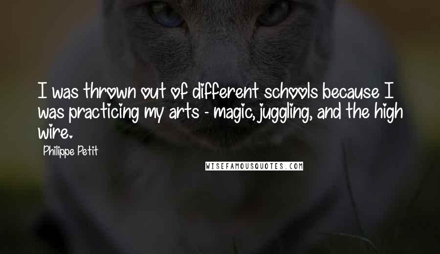 Philippe Petit Quotes: I was thrown out of different schools because I was practicing my arts - magic, juggling, and the high wire.