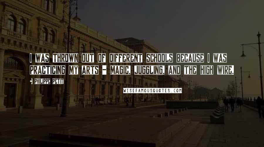 Philippe Petit Quotes: I was thrown out of different schools because I was practicing my arts - magic, juggling, and the high wire.