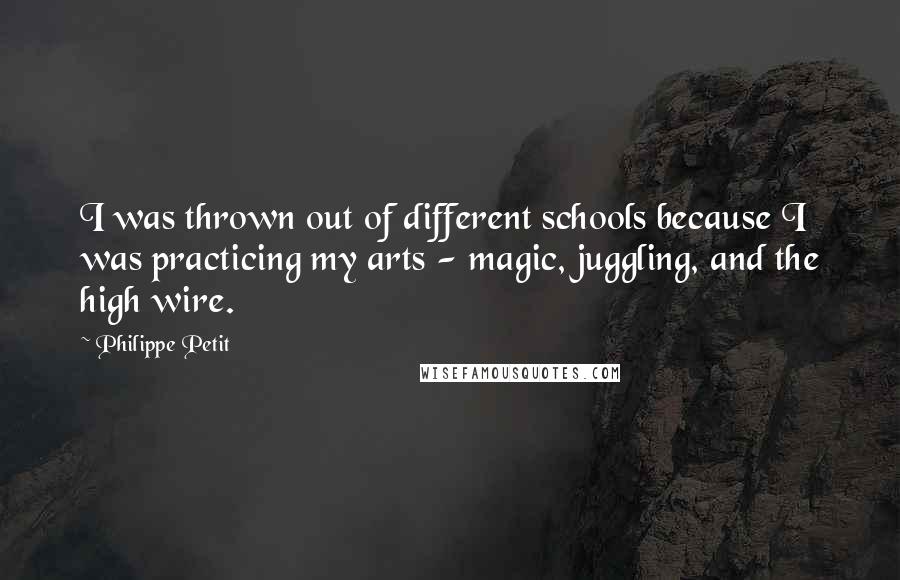 Philippe Petit Quotes: I was thrown out of different schools because I was practicing my arts - magic, juggling, and the high wire.