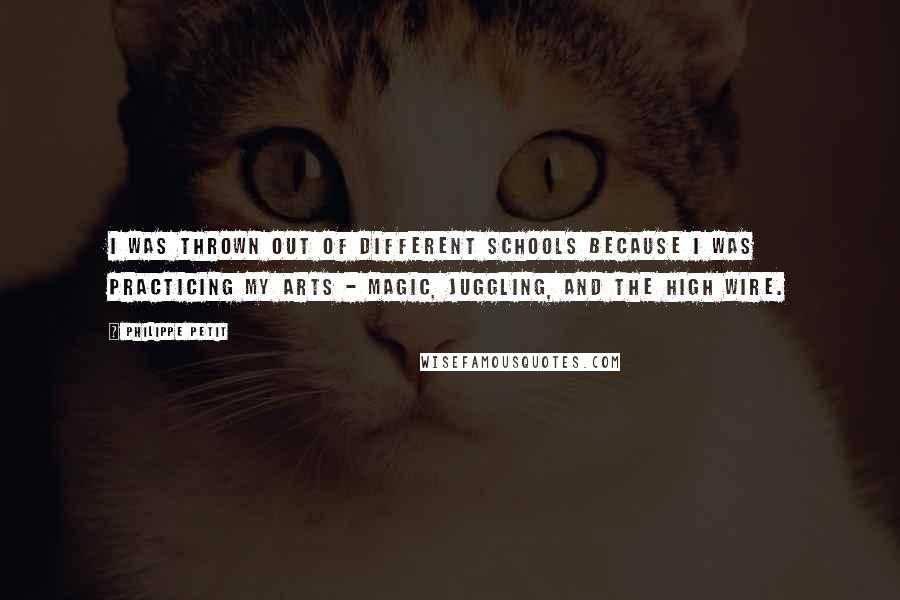 Philippe Petit Quotes: I was thrown out of different schools because I was practicing my arts - magic, juggling, and the high wire.