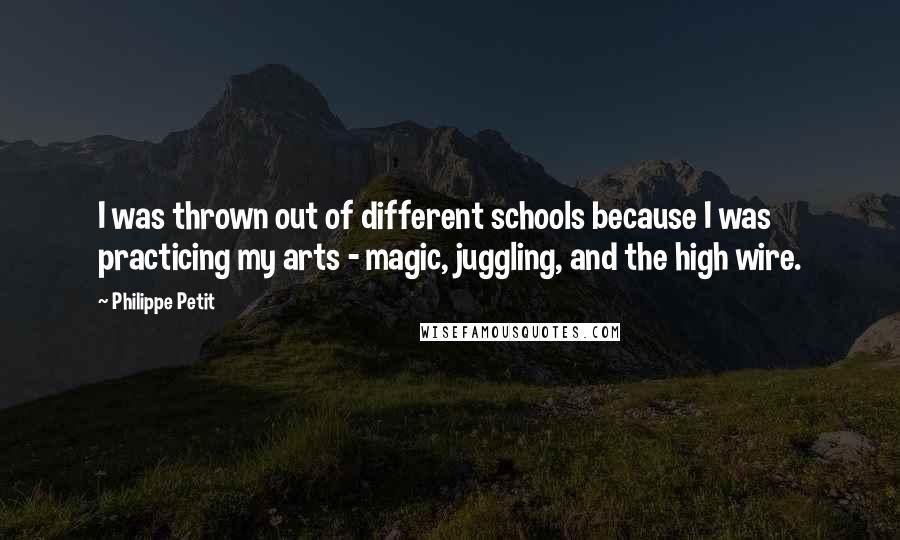 Philippe Petit Quotes: I was thrown out of different schools because I was practicing my arts - magic, juggling, and the high wire.