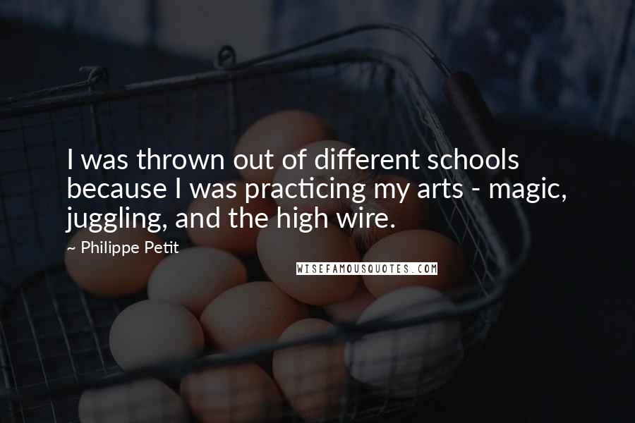 Philippe Petit Quotes: I was thrown out of different schools because I was practicing my arts - magic, juggling, and the high wire.