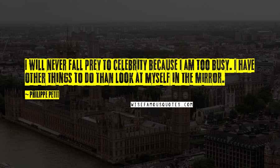 Philippe Petit Quotes: I will never fall prey to celebrity because I am too busy. I have other things to do than look at myself in the mirror.