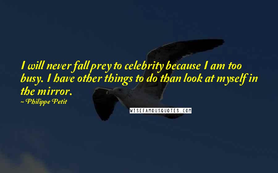 Philippe Petit Quotes: I will never fall prey to celebrity because I am too busy. I have other things to do than look at myself in the mirror.