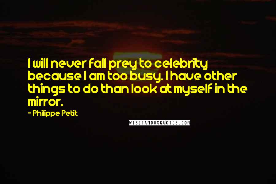 Philippe Petit Quotes: I will never fall prey to celebrity because I am too busy. I have other things to do than look at myself in the mirror.