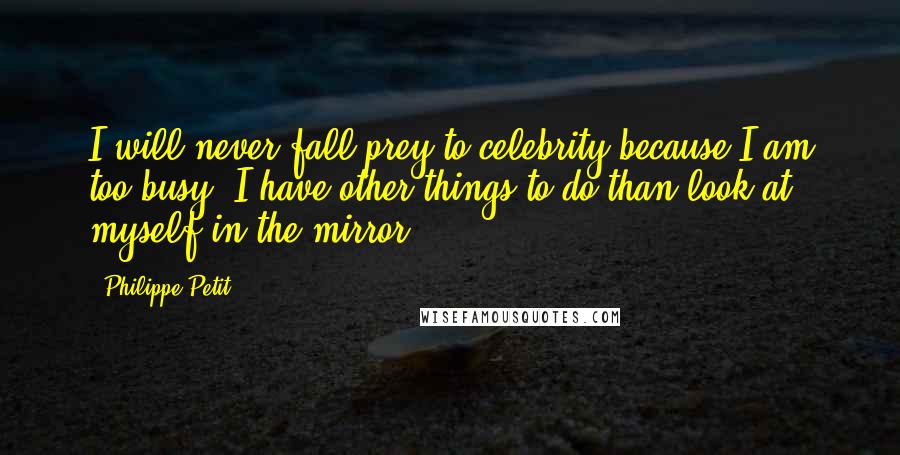 Philippe Petit Quotes: I will never fall prey to celebrity because I am too busy. I have other things to do than look at myself in the mirror.