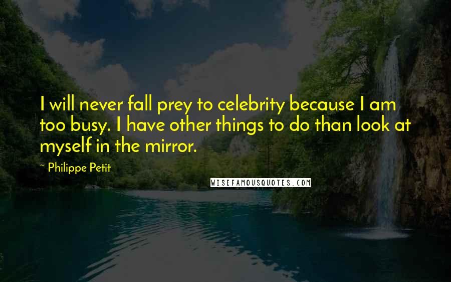 Philippe Petit Quotes: I will never fall prey to celebrity because I am too busy. I have other things to do than look at myself in the mirror.