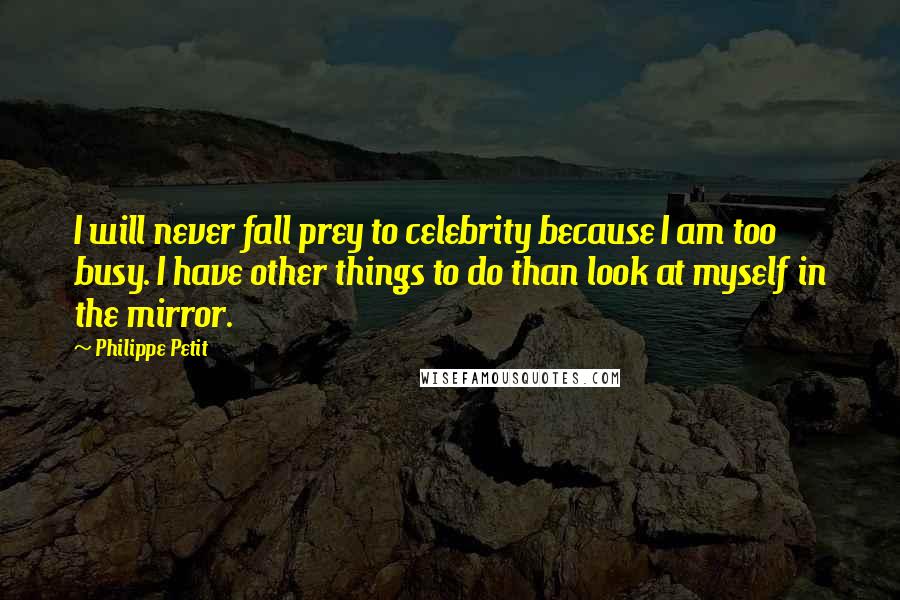 Philippe Petit Quotes: I will never fall prey to celebrity because I am too busy. I have other things to do than look at myself in the mirror.