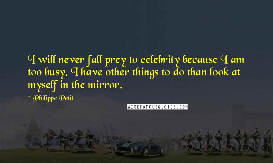 Philippe Petit Quotes: I will never fall prey to celebrity because I am too busy. I have other things to do than look at myself in the mirror.