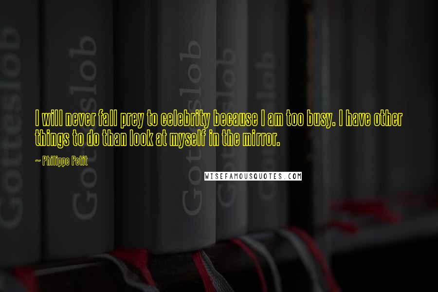 Philippe Petit Quotes: I will never fall prey to celebrity because I am too busy. I have other things to do than look at myself in the mirror.