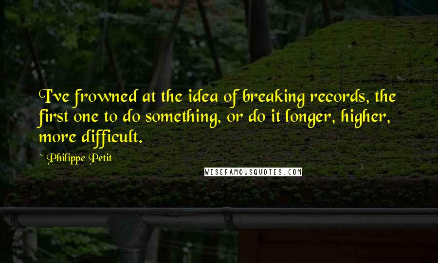 Philippe Petit Quotes: I've frowned at the idea of breaking records, the first one to do something, or do it longer, higher, more difficult.